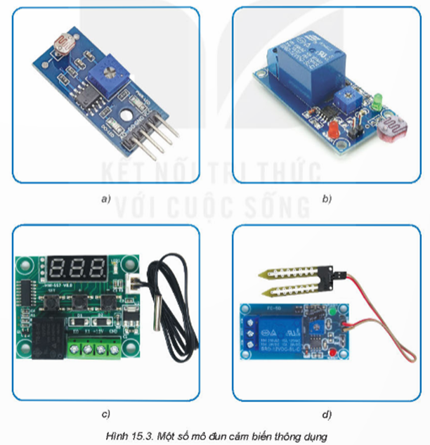 I. CẢM BIẾNKHÁM PHÁ 1: Hình 15.2 bao gồm các cảm biến ánh sáng, cảm biến độ ẩm, cảm biến nhiệt độ.1. Quan sát và nhận biết từng loại cảm biến đã cho.2. Kể tên một số ứng dụng của cảm biến trong đời sống mà em biết.Giải chi tiết:1.a. Cảm biến ánh sángb. Cảm biến nhiệt độc. Cảm biến độ ẩm2.- Cảm biến độ ẩm có thể được sử dụng như một biện pháp giám sát và phòng ngừa trong nhà cho những người bị bệnh mà bị ảnh hưởng bởi độ ẩm. - Cảm biến áp suất có thể hữu ích trong máy bay, ô tô, thiết bị thời tiết và bất kỳ máy móc nào khác có chức năng áp lực được thực hiện. II. MÔ ĐUN CẢM BIẾNKHÁM PHÁ 2: Quan sát Hình 15.3 và cho biết:1. Cảm biến sử dụng trong mỗi mô đun là loại gì?2. Mô đun cảm biến nào có sử dụng rơ le?Giải chi tiết:1. Cảm biến sử dụng trong mỗi mô đun là loại:a. Cảm biến ánh sángb. Cảm biến ánh sáng quang trởc. Cảm biến nhiệt độd. Cảm biến độ ẩm2. Mô đun cảm biến ánh sáng có sử dụng rơ le. LUYỆN TẬPCâu hỏi: Em hãy đề xuất chọn lựa loại mô đun cảm biến cho một mạch điện Giải chi tiết:Loại mô đun cảm biến cho một mạch điện báo cháy tự động là mô đun cảm biến nhiệt độ VẬN DỤNG