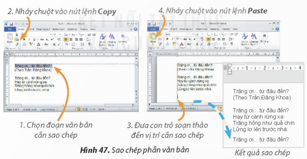 KHỞI ĐỘNGEm hãy đọc và quan sát hai khổ thơ trong Hình 43. Câu thơ nào được lặp lại nhiều lần? Theo em, trong phần mềm soạn thảo văn bản, có cách nào để soạn thảo các phần văn bản giống nhau mà không phải gõ nhiều lần?Giải chi tiết:Câu thơ Trăng ơi... từ đâu đến? được lặp lại nhiều lần. Để soạn thảo các phần văn bản giống nhau, sao chép và di chuyển phần văn bản. 1. SAO CHÉP, DI CHUYỂN MỘT PHẦN VĂN BẢNHãy ghép mỗi thao tác ở cột A với một mô tả ở cột B cho phù hợp.Giải chi tiết:Nối 1 - b, 2 - c, 3 - a. 2. THỰC HÀNH MỘT SỐ THAO TÁC CƠ BẢNCâu hỏi: Em thực hiện các yêu cầu sau:a) Mở tệp Bai1 trong thư mục tên của em đã tạo ở phần Luyện tập của Bài 10.b) Sao chép văn bản, gõ thêm câu thơ, di chuyển văn bản để được kết quả như minh họa trong Hình 43.c) Chèn hình ảnh phù hợp vào văn bản. Lưu tệp với tên mới là Bai2.Giải chi tiết:a) Mở tệp Bai1Bước 1: Khởi động phần mềm soạn thảo văn bản Word.Bước 2: Chọn lệnh Open trong bảng chọn File. Cửa sổ Open mở ra. Thực hiện lần lượt các thao tác tương tự như sau để mở tệp Bai1b) Sao chép văn bản, gõ thêm câu thơ, di chuyển văn bảnBước 1: Em hãy thực hiện các thao tác sau để sao chép câu Trăng ơi... từ đâu đến? cho khổ thơ thứ hai của bài thơ.Bước 2: Gõ tiếp ba dòng cuối của khổ thơ thứ hai.Bước 3: Di chuyển cụm từ (Theo Trần Đăng Khoa) xuống cuối khổ thơ thứ hai. Thực hiện tương tự như bước 1, nhưng thay nút lệnh Copy bằng nút lệnh Cut ở thao tác 2.c) Chèn hình ảnh phù hợp vào văn bản và lưu tệp với tên mới là Bai2.Bước 1: Đặt con trỏ soạn thảo vào vị trí cuối cùng (Theo Trần Đăng Khoa) và nhấn phím Enter.Bước 2: Chọn nút lệnh Picture trong dải lệnh Insert. Cửa sổ Insert Picture mở ra. Thực hiện thao tác sau để chèn ảnh minh họa.Kết quả văn bản được minh họa như Hình 49.Lưu ý: Thay đổi kích thước hình ảnh thực hiện tương tự như trong phần mềm trình chiếu.Bước 3: Chọn lệnh Save as trong bảng chọn File. Cửa sổ Save as xuất hiện, em thực hiện các thao tác sau để lưu với tên mới là Bai2: LUYỆN TẬPCâu 1: Em hãy ghép mỗi biểu tượng ở cột A với ý nghĩa của chúng ở cột B cho phù hợp.Giải chi tiết:Nối 1 - c, 2 - b, 3 - d, 4 - a. Câu 2: Em hãy quan sát ba khổ thơ sau:Ai trồng câyNgười đó có bóng mátTrong vòm câyQuên nắng xa đường dài. Ai trồng câyNgười đó có hạnh phúcMong chờ câyMau lớn lên từng ngày. Ai trồng cây ...Em trồng cây...Em trồng cây...(Theo Bế Kiến Quốc)a) Những từ nào lặp lại nhiều lần? Em dùng cách nào để không phải gõ lại những từ này?b) Hãy gõ những khổ thơ trên vào phần mềm soạn thảo văn bản.c) Hãy chèn hình ảnh minh họa cho bài thơ.d) Hãy lưu tệp văn bản với tên Bai3 vào thư mục tên của em.Giải chi tiết:a) Cụm từ Ai trồng cây, Em trồng cây được lặp lại nhiều lần. Dùng sao chép và di chuyển để không phải gõ lại nhiều lần.Bước 2: Nháy chuột vào vùng soạn thảo và soạn thảo đoạn vănb) c) Bước 3: Chọn lệnh Save trong bản chọn File, cửa sổ Save as hiện ra.Câu 3: Em hãy nêu khác nhau của hai thao tác sao chép và di chuyển đối với phần văn bản được chọnGiải chi tiết:Lệnh di chuyển: dùng để di chuyển phần văn bản được chọn đến vị trí khác, không còn ở vị trí ban đầu. Lệnh sao chép: dùng để sao chép đoạn văn bản ở nhiều nơi khác nhau nhưng vẫn giữ vị trí ban đầu. VẬN DỤNG