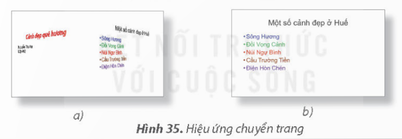 KHỞI ĐỘNGKhi thầy cô giáo trình chiếu bài học, đôi khi em thấy các trang chiếu được xuất hiện một cách ấn tượng và hấp dẫn. Làm thế nào để được như vậy nhỉ?Giải chi tiết:Thầy cô sử dụng hiệu ứng chuyển trang. 1. TẠO HIỆU ỨNG CHUYỂN TRANGEm hãy quan sát thầy cô trình chiếu và nhận xét về cách chuyển tiếp giữa các trang chiếu.Giải chi tiết:Cách chuyển tiếp giữa các trang chiếu hấp dẫn, sinh động. Câu hỏi: Mỗi phát biểu dưới đây đúng hay sai?a) Mỗi trang chiếu có thể có nhiều kiểu hiệu ứng chuyển trang.b) Trong một bài trình chiếu có thể có nhiều hiệu ứng chuyển trang khác nhau.c) Hiệu ứng chuyển trang giúp cho bài thuyết trình sinh động và hấp dẫn hơn.Giải chi tiết:a) Sai.b) Đúng.c) Đúng. 2.  THỰC HÀNH TẠO HIỆU ỨNG CHUYỂN TRANGCâu hỏi: Hãy mở tệp Canh dep que huong đã lưu ở Bai 8 và thêm các hiệu ứng chuyển trang theo những yêu cầu sau và lưu lại tệp trình chiếu.Giải chi tiết:Bước 1: Khởi động phần mềm trình chiếu.Bước 2: Chọn lệnh Open trong bảng chọn File. Cửa sổ Open hiện ra, chọn tệp Canh dep que huong trong thư mục tên của em.Bước 3: Chọn hiệu ứng chuyển trangLưu ý: Một số hiệu ứng sẽ không xuất hiện sẵn trên dải lệnh Transitions, hãy nháy chuột vào nút  để xuất hiện danh sách hiệu ứng và chọn hiệu ứng thích hợp.Thực hiện tương tự để tạo hiệu ứng chuyển trang với các trang chiếu còn lại.Bước 4: Nhấn phím F5 (hoặc nháy chuột vào nút lệnh  ) để trình chiếu và xem các hiệu ứng chuyển trang.Bước 5: Nháy chuột vào nút lệnh  để lưu tệp. LUYỆN TẬPCâu 1: Các nút lệnh của hiệu ứng chuyển trang nằm trên dải lệnh nào?A. Design        B. Animations        C. Home        D. TransitionsGiải chi tiết:D. Transitions Câu 2: Em hãy thực hành các nhiệm vụ sau:a) Tạo bốn trang chiếu theo gợi ý sau để giới thiệu Hồ Hoàn Kiếm:b) Tạo hiệu ứng cho các trang chiếu theo yêu cầu sau:c) Lưu tệp với tên Ho Hoan Kiem vào thư mục tên của em đã tạo ở Bài 5.Giải chi tiết:a) b) c) Nháy chuột vào nút lệnh  để lưu tệp VẬN DỤNG